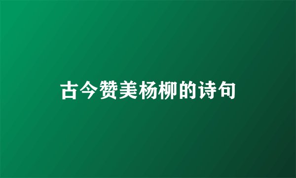 古今赞美杨柳的诗句