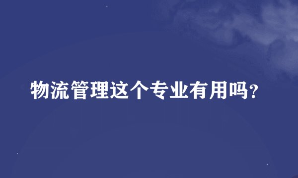 物流管理这个专业有用吗？