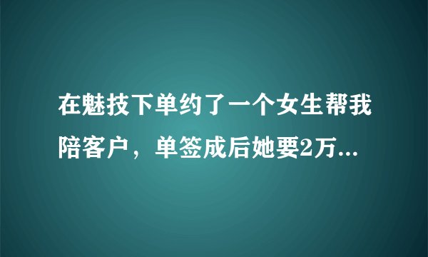 在魅技下单约了一个女生帮我陪客户，单签成后她要2万回扣合理不？