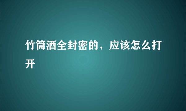 竹筒酒全封密的，应该怎么打开