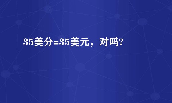 35美分=35美元,对吗?