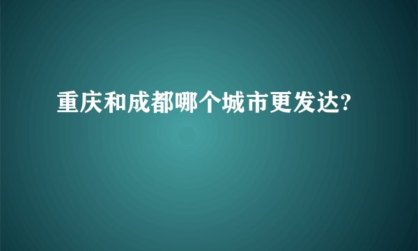 重庆和成都哪个城市更发达?