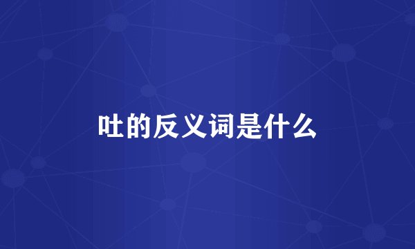 吐的反义词是什么