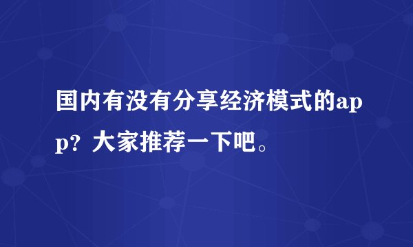 国内有没有分享经济模式的app？大家推荐一下吧。