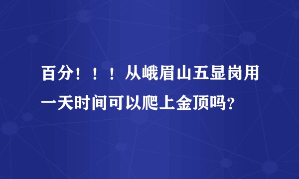 百分!!!从峨眉山五显岗用一天时间可以爬上金顶吗?