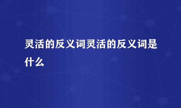 灵活的反义词灵活的反义词是什么