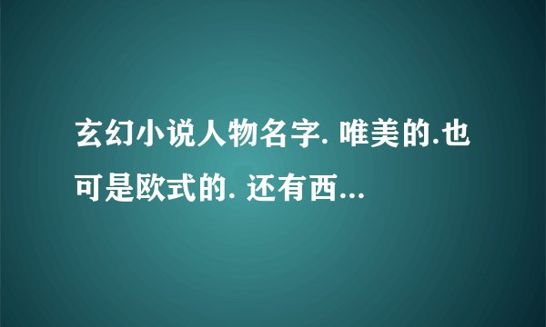 玄幻小说人物名字. 唯美的.也可是欧式的. 还有西方魔法咒语以及类似**之* .或*之**这样的魔法.