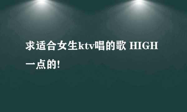 求适合女生ktv唱的歌 HIGH一点的!