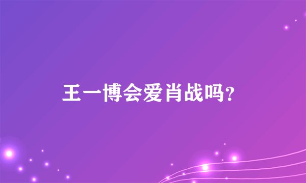 王一博会爱肖战吗？