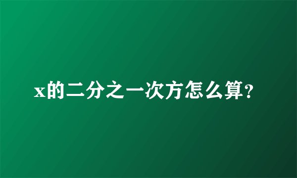 x的二分之一次方怎么算？