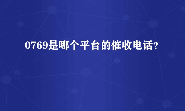 0769是哪个平台的催收电话?
