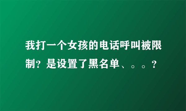 我打一个女孩的电话呼叫被限制？是设置了黑名单、。。？