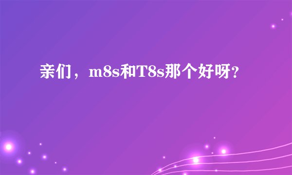 亲们，m8s和T8s那个好呀？