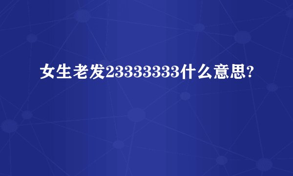 女生老发23333333什么意思?