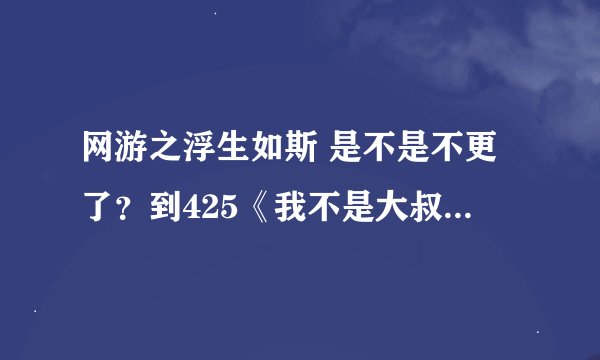 网游之浮生如斯 是不是不更了？到425《我不是大叔》就没了。