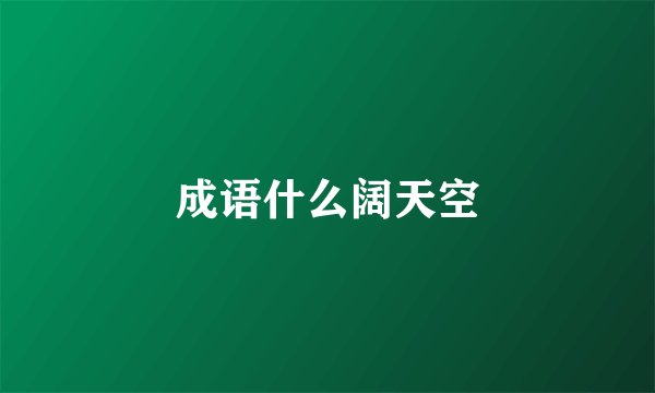 成语什么阔天空