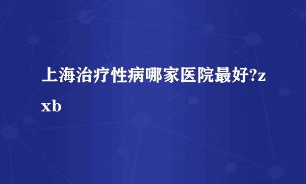 上海治疗性病哪家医院最好?zxb
