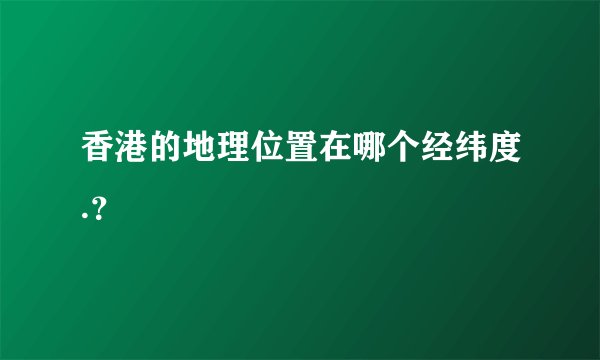 香港的地理位置在哪个经纬度.？