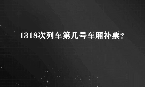 1318次列车第几号车厢补票？