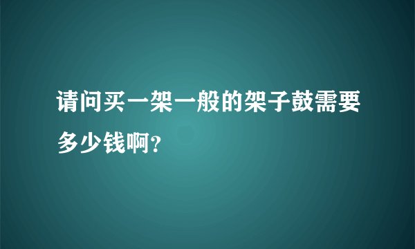 请问买一架一般的架子鼓需要多少钱啊?