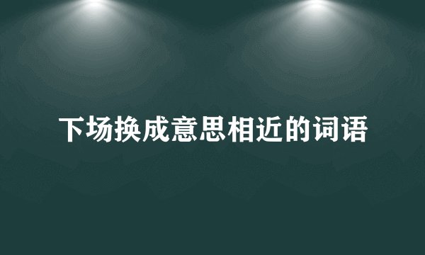 下场换成意思相近的词语