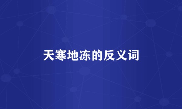 天寒地冻的反义词