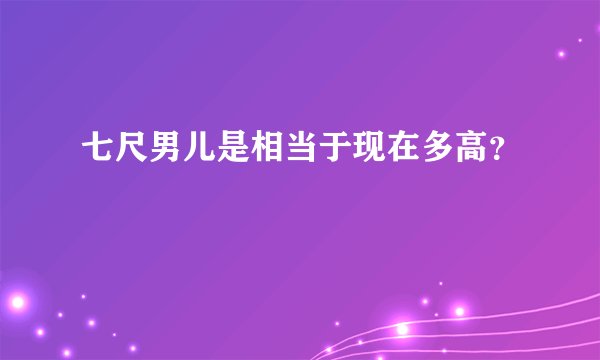 七尺男儿是相当于现在多高？