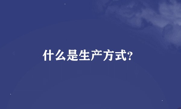 什么是生产方式？