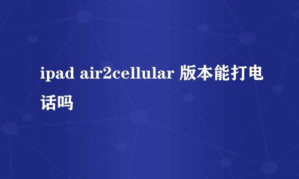 ipad air2cellular 版本能打电话吗