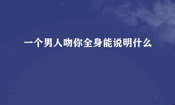一个男人吻你全身能说明什么