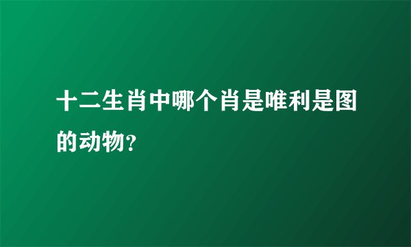 十二生肖中哪个肖是唯利是图的动物?