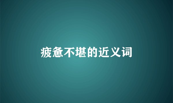 疲惫不堪的近义词