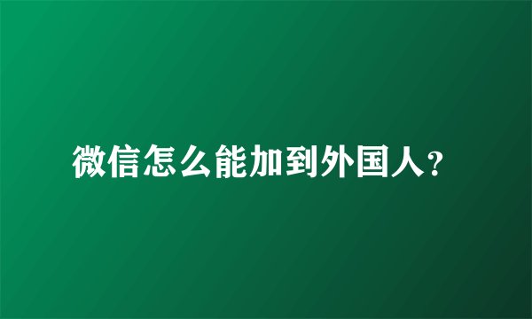 微信怎么能加到外国人？
