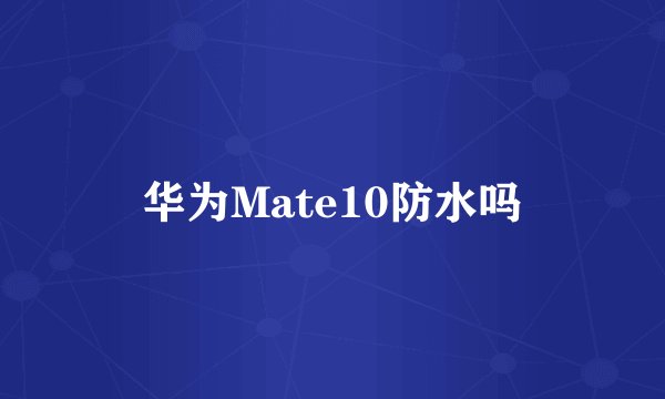 华为Mate10防水吗