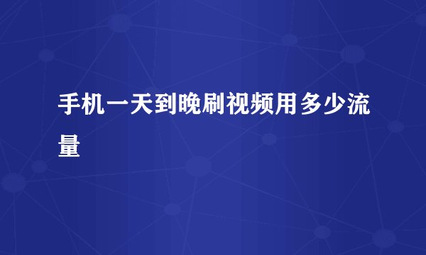手机一天到晚刷视频用多少流量
