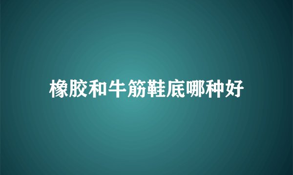 橡胶和牛筋鞋底哪种好