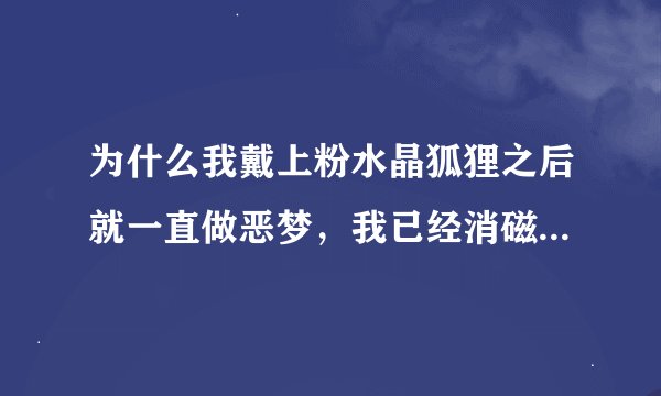 为什么我戴上粉水晶狐狸之后就一直做恶梦，我已经消磁了，到底是怎么回事，还能戴吗？