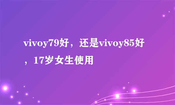 vivoy79好，还是vivoy85好 ，17岁女生使用