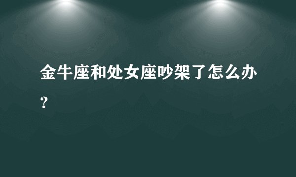 金牛座和处女座吵架了怎么办？