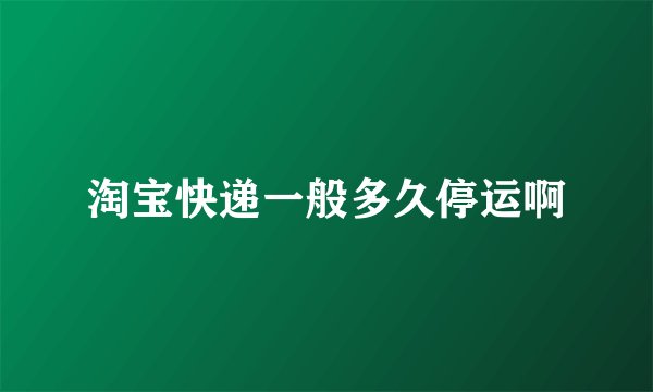 淘宝快递一般多久停运啊