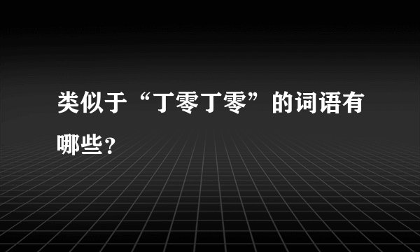 类似于“丁零丁零”的词语有哪些?