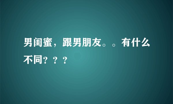 男闺蜜，跟男朋友。。有什么不同？？？