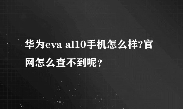 华为eva al10手机怎么样?官网怎么查不到呢?