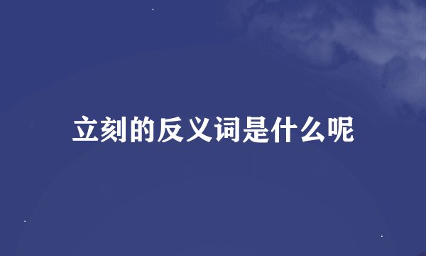 立刻的反义词是什么呢