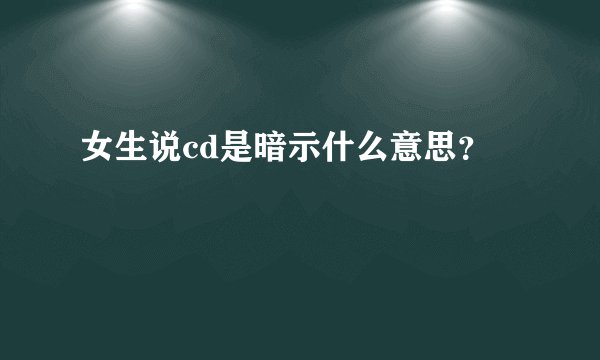 女生说cd是暗示什么意思？