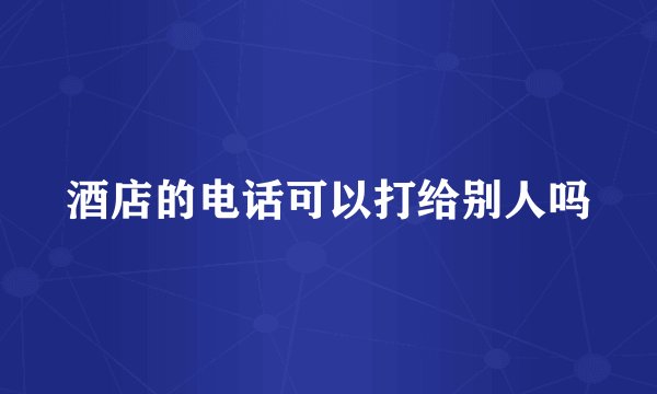 酒店的电话可以打给别人吗