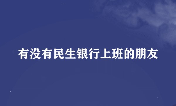 有没有民生银行上班的朋友