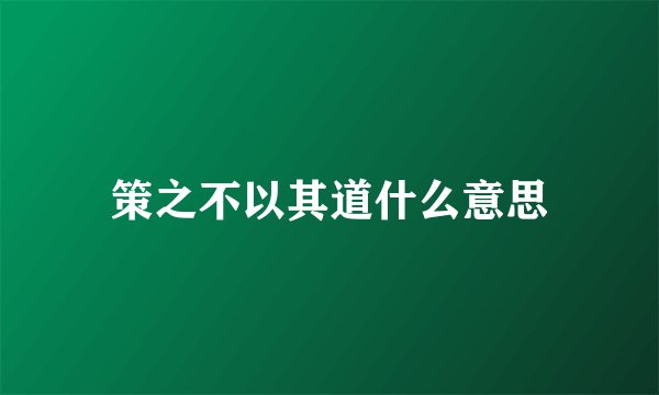 策之不以其道什么意思
