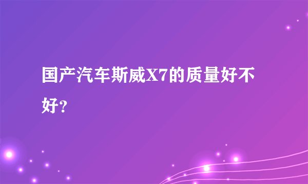 国产汽车斯威X7的质量好不好？