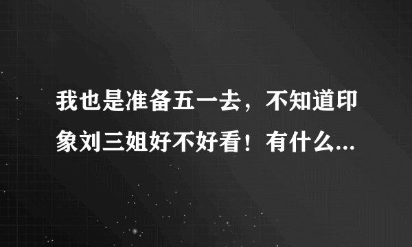 我也是准备五一去，不知道印象刘三姐好不好看！有什么消息告诉一下。谢谢！